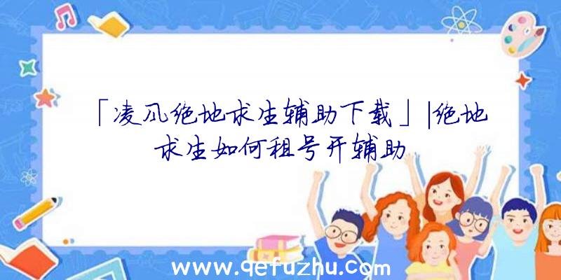 「凌风绝地求生辅助下载」|绝地求生如何租号开辅助